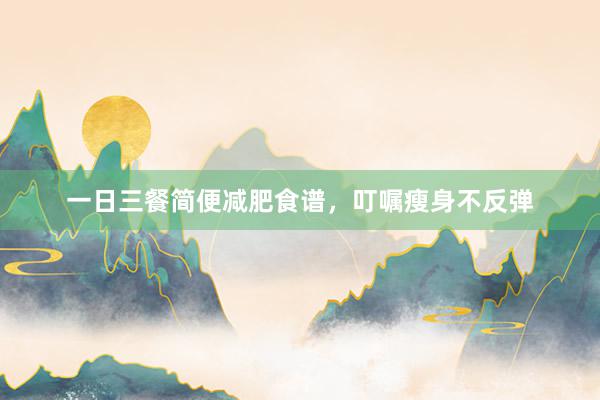 一日三餐简便减肥食谱，叮嘱瘦身不反弹