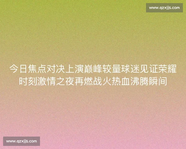 今日焦点对决上演巅峰较量球迷见证荣耀时刻激情之夜再燃战火热血沸腾瞬间