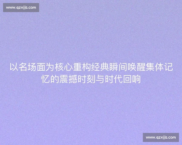 以名场面为核心重构经典瞬间唤醒集体记忆的震撼时刻与时代回响
